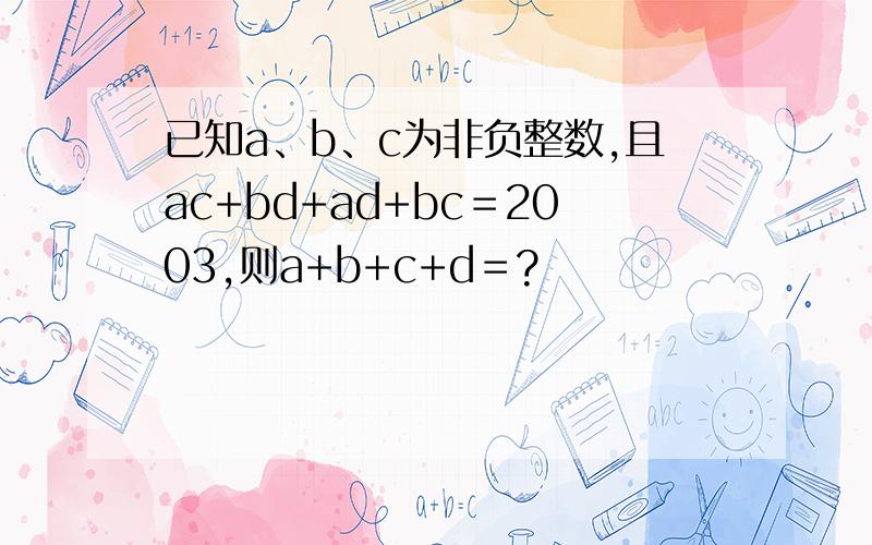 已知a、b、c为非负整数,且ac+bd+ad+bc＝2003,则a+b+c+d＝?