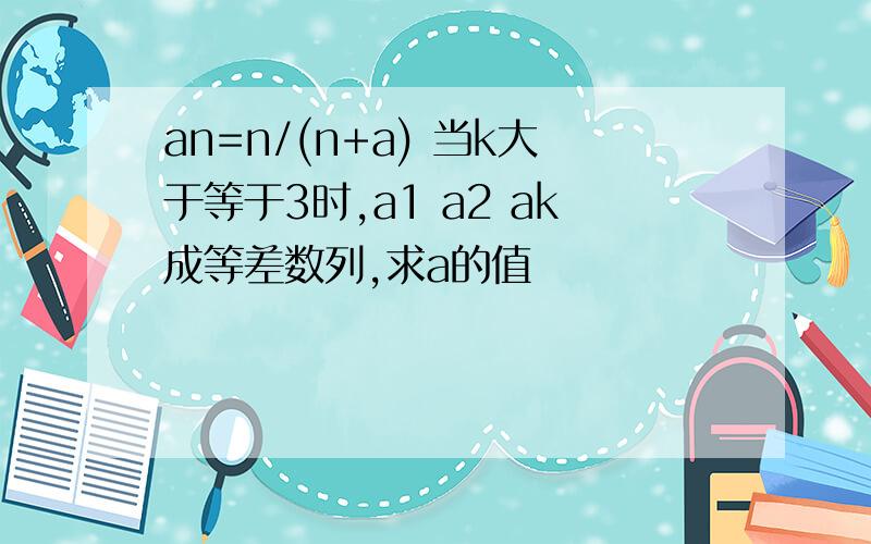 an=n/(n+a) 当k大于等于3时,a1 a2 ak成等差数列,求a的值