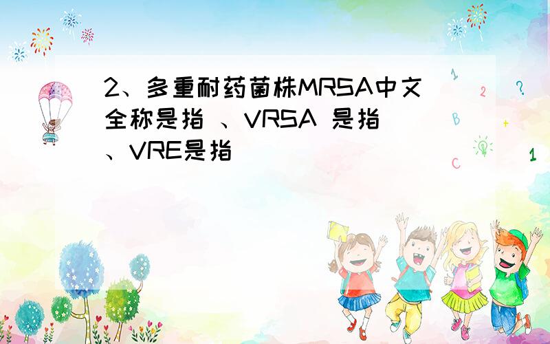 2、多重耐药菌株MRSA中文全称是指 、VRSA 是指 、VRE是指