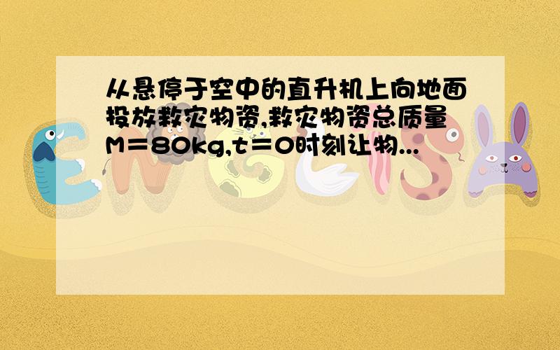 从悬停于空中的直升机上向地面投放救灾物资,救灾物资总质量M＝80kg,t＝0时刻让物...