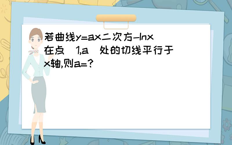 若曲线y=ax二次方-Inx在点(1,a)处的切线平行于x轴,则a=?