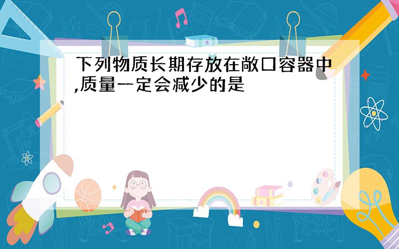 下列物质长期存放在敞口容器中,质量一定会减少的是