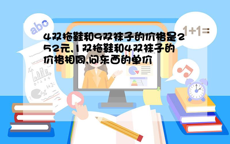 4双拖鞋和9双袜子的价格是252元,1双拖鞋和4双袜子的价格相同,问东西的单价