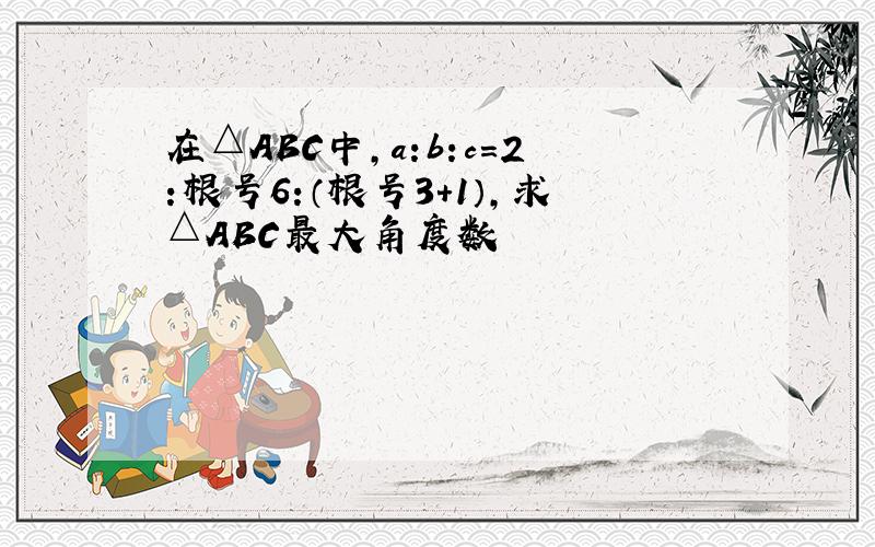 在△ABC中,a:b:c=2:根号6:（根号3+1）,求△ABC最大角度数