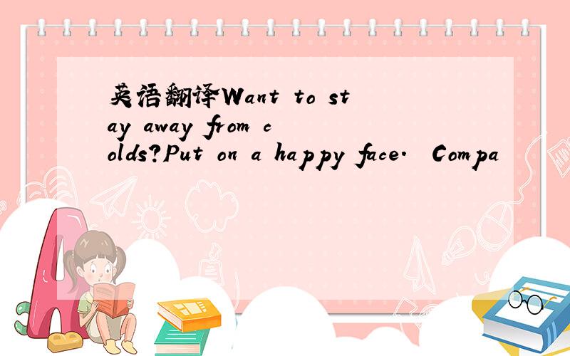 英语翻译Want to stay away from colds?Put on a happy face.　　Compa