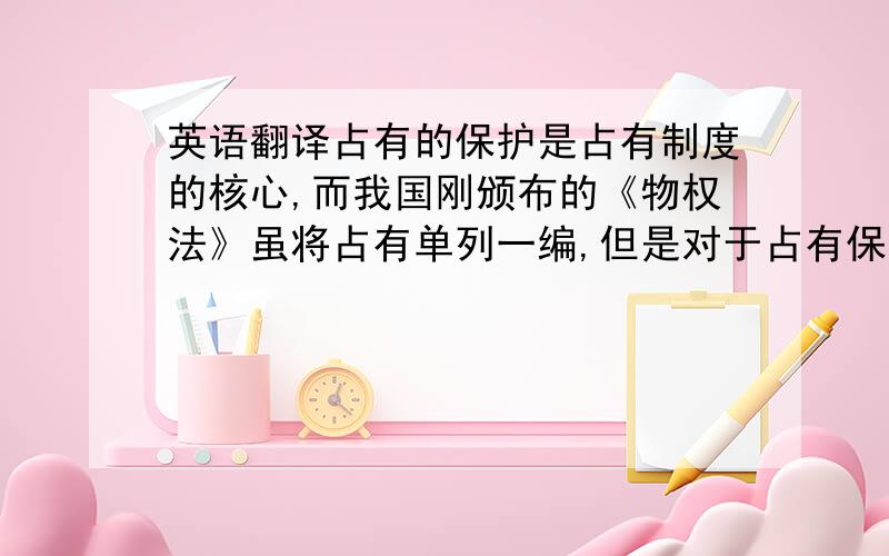 英语翻译占有的保护是占有制度的核心,而我国刚颁布的《物权法》虽将占有单列一编,但是对于占有保护仅仅规定了第245条一条.