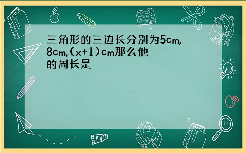 三角形的三边长分别为5cm,8cm,(x+1)cm那么他的周长是