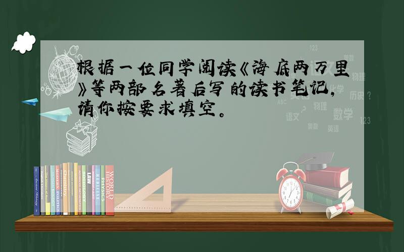 根据一位同学阅读《海底两万里》等两部名著后写的读书笔记，请你按要求填空。