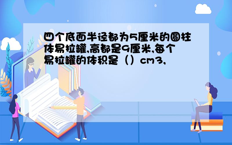 四个底面半径都为5厘米的圆柱体易拉罐,高都是9厘米,每个易拉罐的体积是（）cm3,