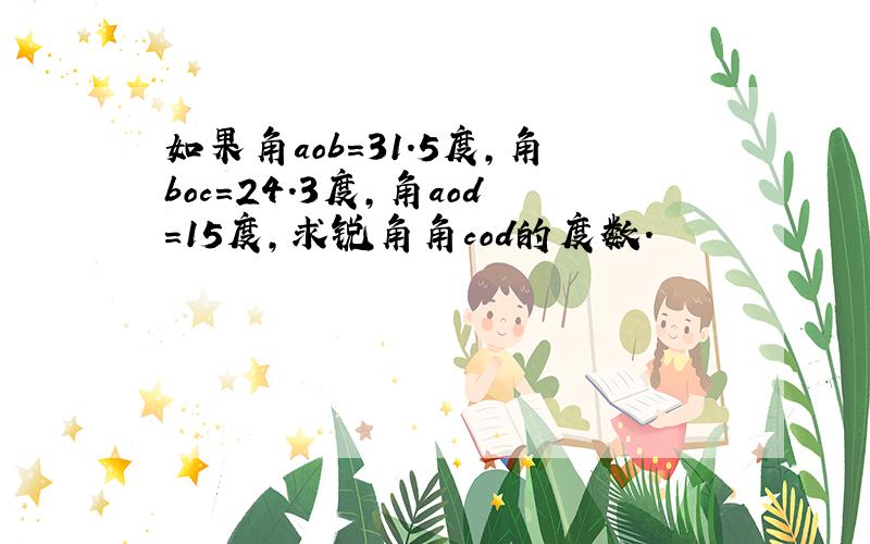 如果角aob=31.5度,角boc=24.3度,角aod=15度,求锐角角cod的度数.