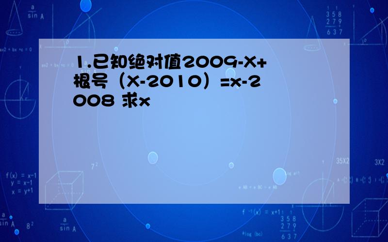 1.已知绝对值2009-X+根号（X-2010）=x-2008 求x