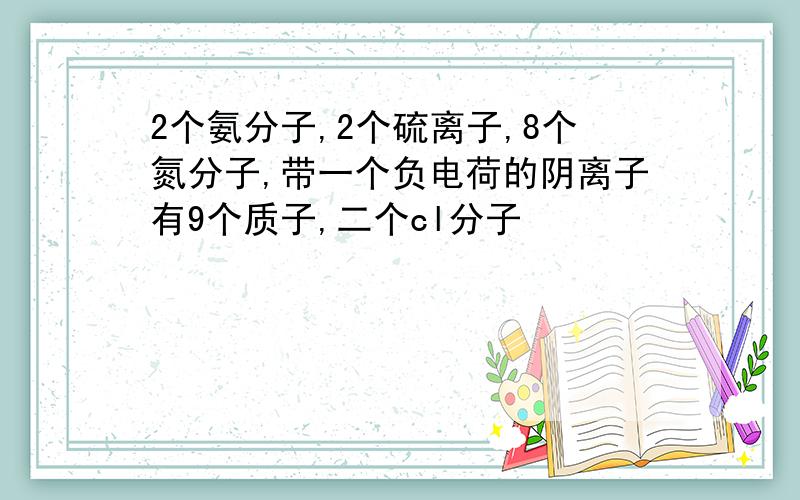 2个氨分子,2个硫离子,8个氮分子,带一个负电荷的阴离子有9个质子,二个cl分子