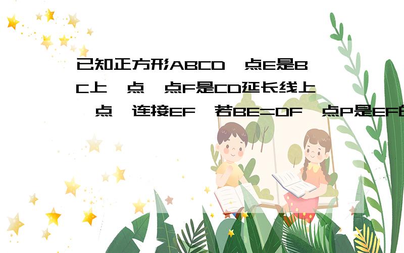 已知正方形ABCD,点E是BC上一点,点F是CD延长线上一点,连接EF,若BE=DF,点P是EF的中点（1）求证DP平.