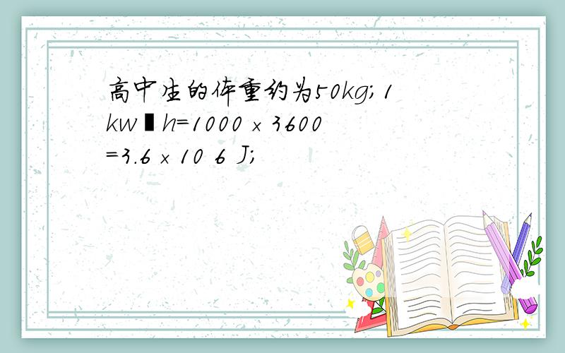 高中生的体重约为50kg；1kw•h=1000×3600=3.6×10 6 J；