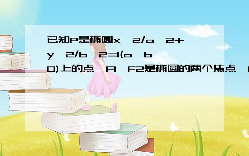 已知P是椭圆x^2/a^2+y^2/b^2=1(a>b>0)上的点,F1,F2是椭圆的两个焦点,O为坐标原点,向量OQ=