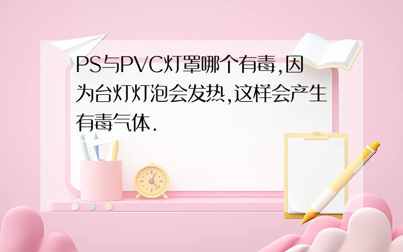 PS与PVC灯罩哪个有毒,因为台灯灯泡会发热,这样会产生有毒气体.