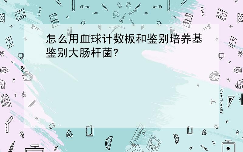 怎么用血球计数板和鉴别培养基鉴别大肠杆菌?