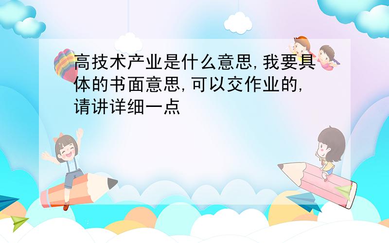 高技术产业是什么意思,我要具体的书面意思,可以交作业的,请讲详细一点