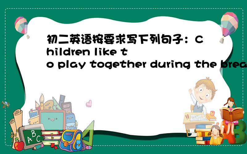 初二英语按要求写下列句子：Children like to play together during the break