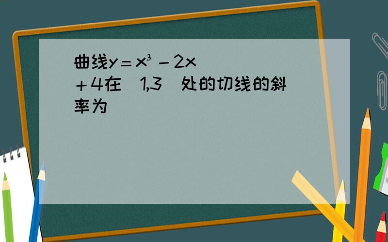 曲线y＝x³－2x＋4在（1,3）处的切线的斜率为