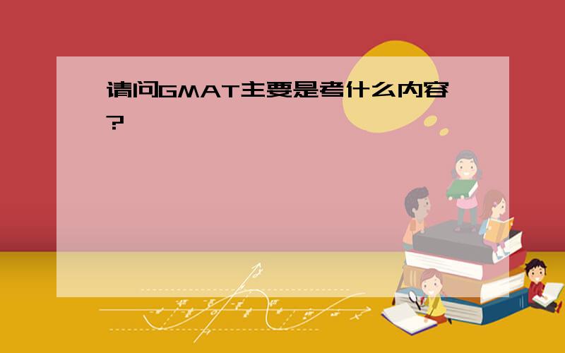 请问GMAT主要是考什么内容?