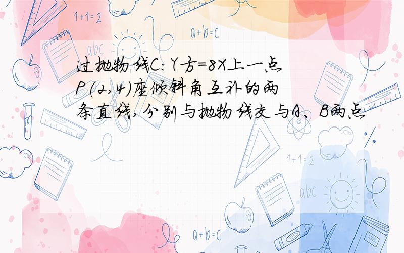 过抛物线C:Y方=8X上一点P(2,4)座倾斜角互补的两条直线,分别与抛物线交与A、B两点