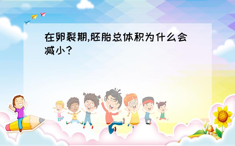 在卵裂期,胚胎总体积为什么会减小?