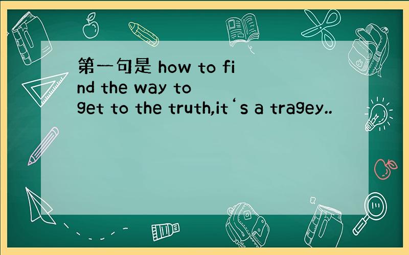 第一句是 how to find the way to get to the truth,it‘s a tragey..