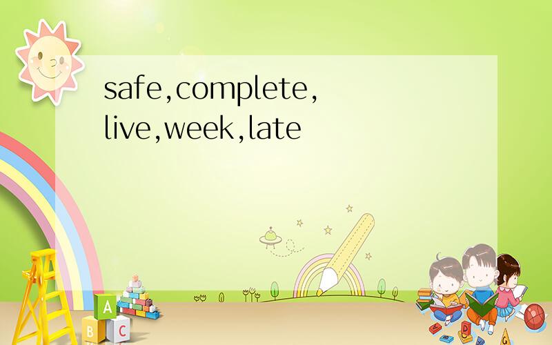 safe,complete,live,week,late