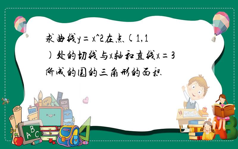 求曲线y=x^2在点(1,1)处的切线与x轴和直线x=3所成的圆的三角形的面积