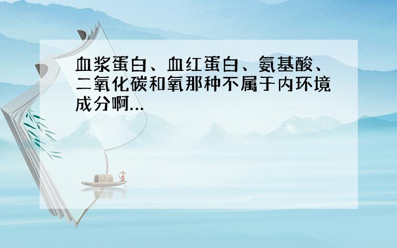 血浆蛋白、血红蛋白、氨基酸、二氧化碳和氧那种不属于内环境成分啊…