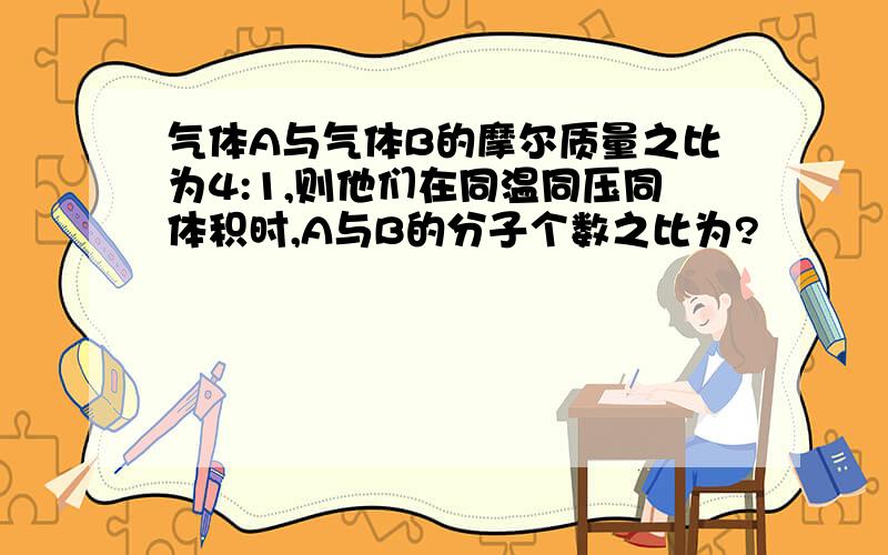 气体A与气体B的摩尔质量之比为4:1,则他们在同温同压同体积时,A与B的分子个数之比为?