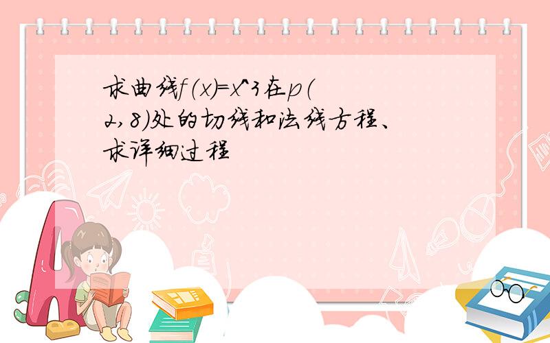 求曲线f（x）=x^3在p（2,8）处的切线和法线方程、求详细过程