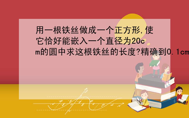 用一根铁丝做成一个正方形,使它恰好能嵌入一个直径为20cm的圆中求这根铁丝的长度?精确到0.1cm