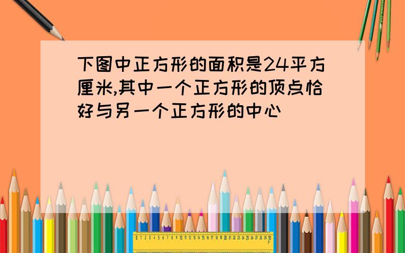 下图中正方形的面积是24平方厘米,其中一个正方形的顶点恰好与另一个正方形的中心