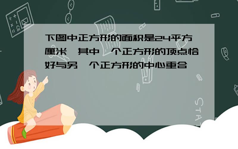 下图中正方形的面积是24平方厘米,其中一个正方形的顶点恰好与另一个正方形的中心重合