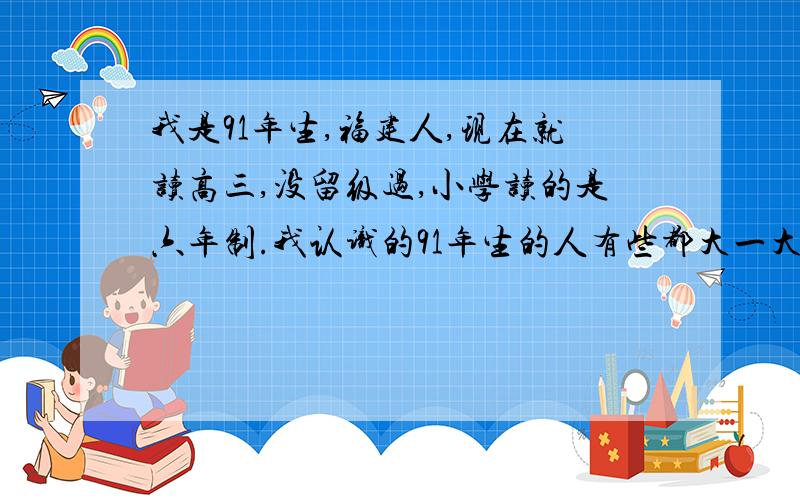 我是91年生,福建人,现在就读高三,没留级过,小学读的是六年制.我认识的91年生的人有些都大一大二甚...