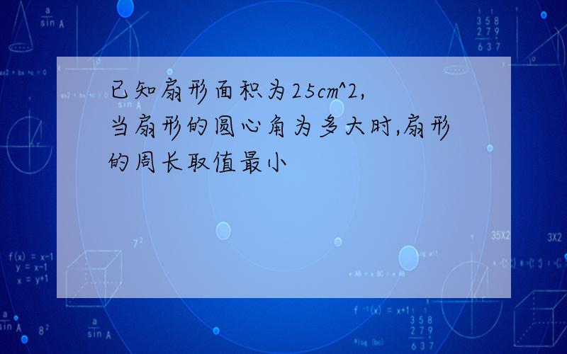 已知扇形面积为25cm^2,当扇形的圆心角为多大时,扇形的周长取值最小