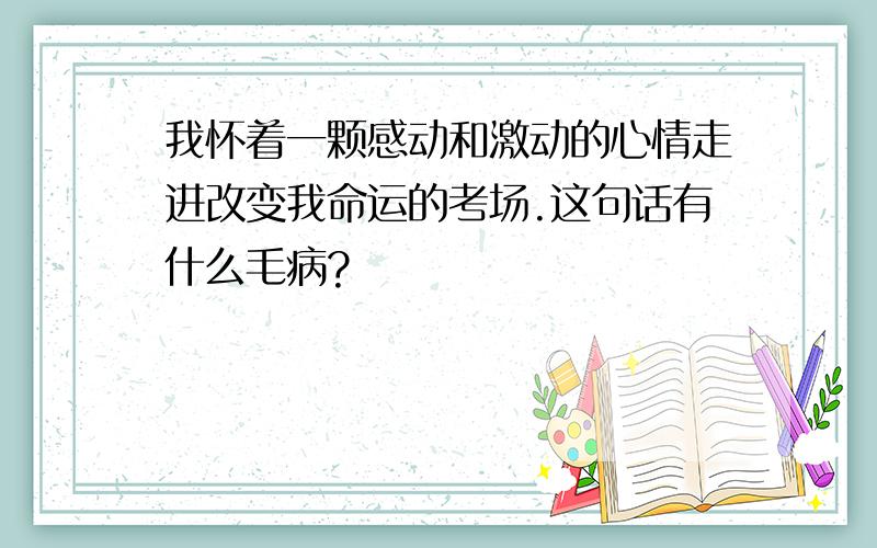 我怀着一颗感动和激动的心情走进改变我命运的考场.这句话有什么毛病?