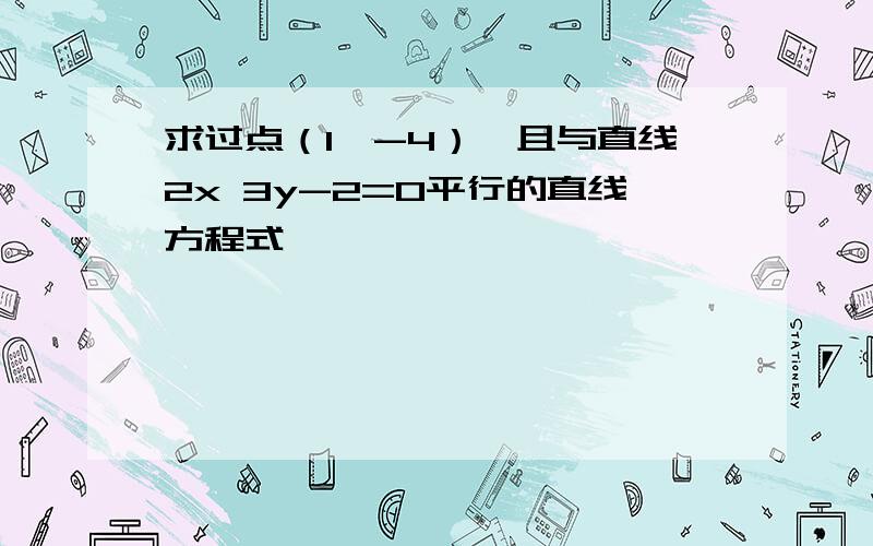 求过点（1,-4）,且与直线2x 3y-2=0平行的直线方程式