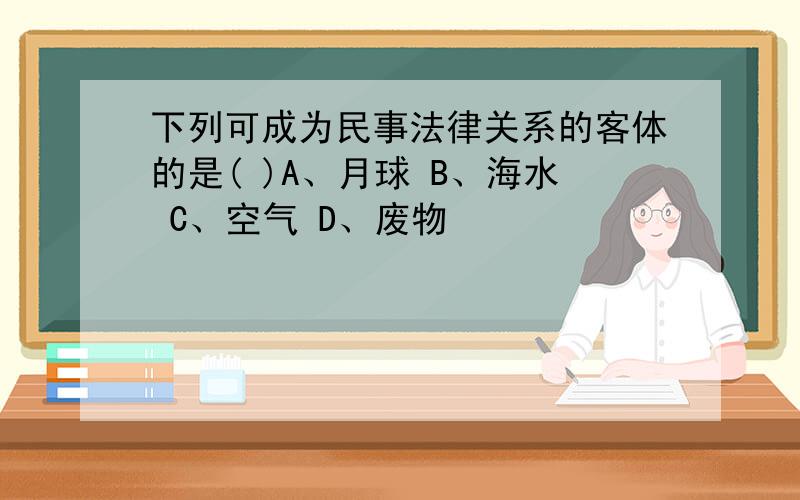 下列可成为民事法律关系的客体的是( )A、月球 B、海水 C、空气 D、废物