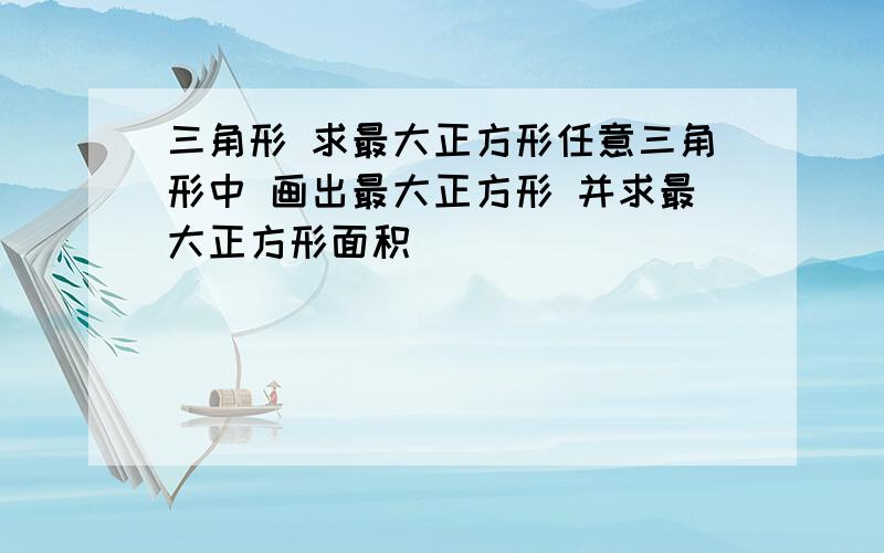 三角形 求最大正方形任意三角形中 画出最大正方形 并求最大正方形面积