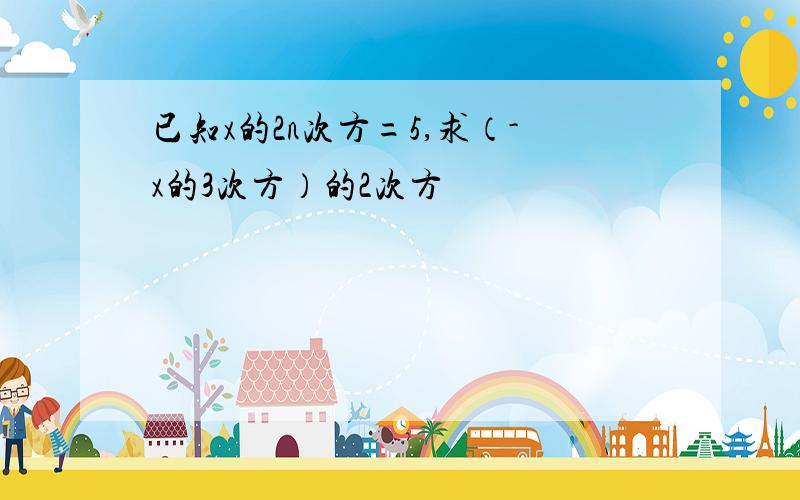 已知x的2n次方=5,求（-x的3次方）的2次方