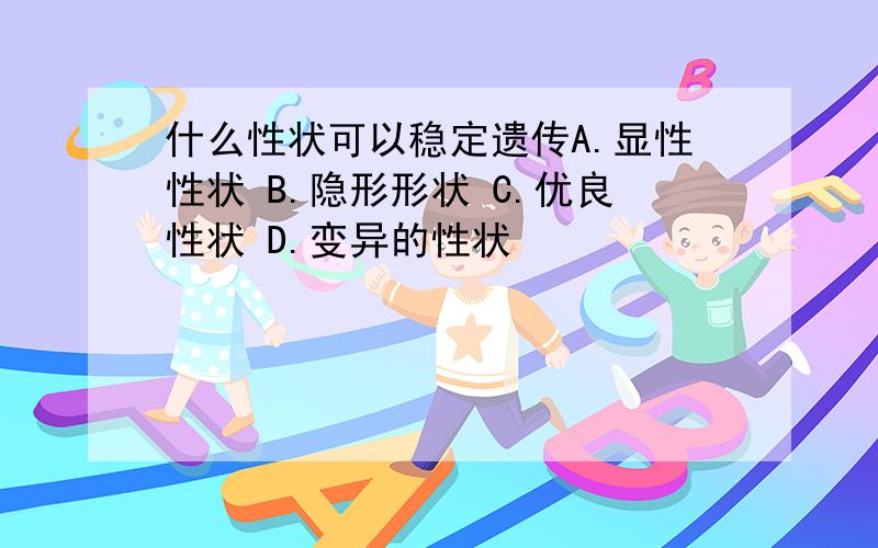 什么性状可以稳定遗传A.显性性状 B.隐形形状 C.优良性状 D.变异的性状