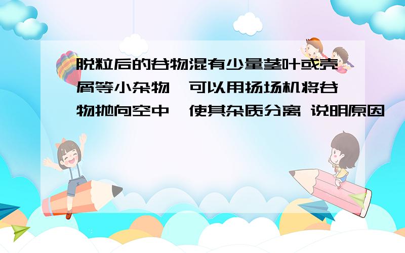 脱粒后的谷物混有少量茎叶或壳屑等小杂物,可以用扬场机将谷物抛向空中,使其杂质分离 说明原因