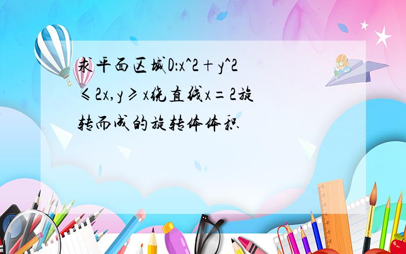 求平面区域D：x^2+y^2≤2x,y≥x绕直线x=2旋转而成的旋转体体积