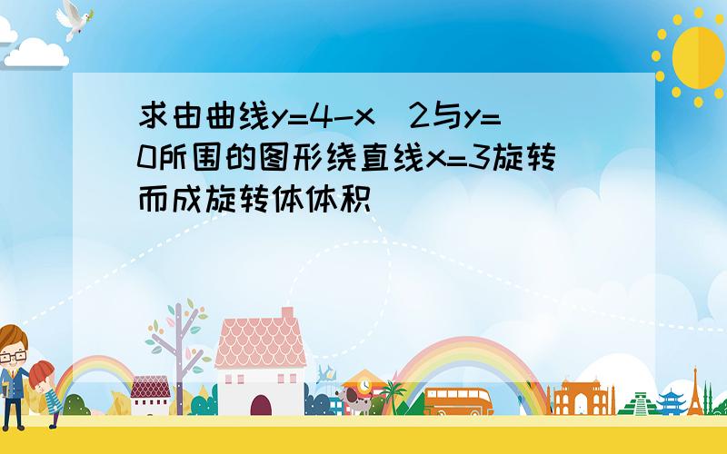 求由曲线y=4-x^2与y=0所围的图形绕直线x=3旋转而成旋转体体积