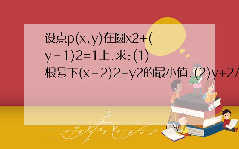 设点p(x,y)在圆x2+(y-1)2=1上.求:(1)根号下(x-2)2+y2的最小值.(2)y+2/x+1的最小值.