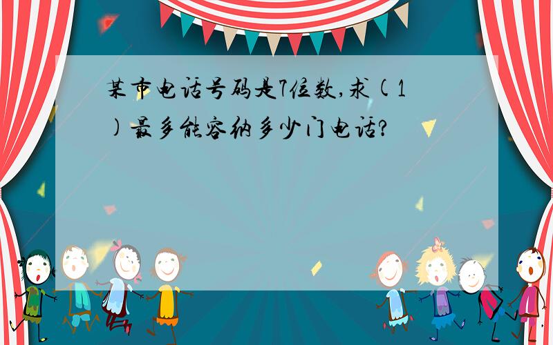 某市电话号码是7位数,求(1)最多能容纳多少门电话?