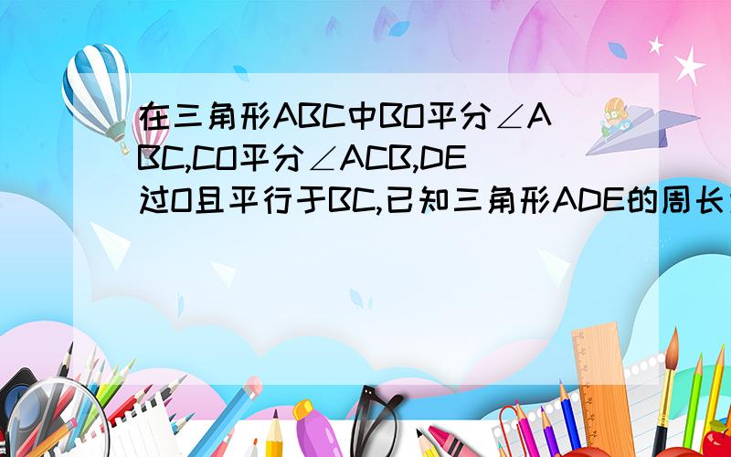 在三角形ABC中BO平分∠ABC,CO平分∠ACB,DE过O且平行于BC,已知三角形ADE的周长为10cm,求三角形AB